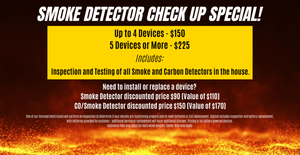 Smoke Detector Check Up Special One of our licensed electricians will perform an inspection to determine if your devices are functioning properly and/or need batteries or full replacement. Special includes inspection and battery replacement, with batteries provided by customer; additional service or replacement will incur additional charges. Pricing is for battery powered devices. Additional fees may apply for hard wired devices. Ladder fees may apply.